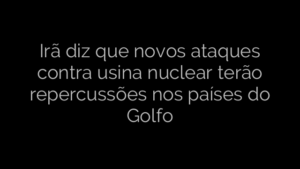 ​Irã diz que novos ataques contra usina nuclear terão repercussões nos países do Golfo 
